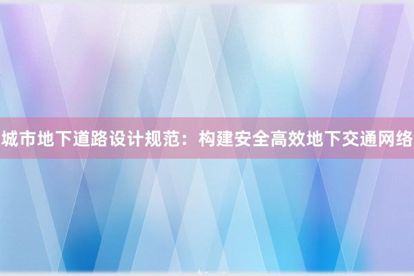 城市地下道路设计规范：构建安全高效地下交通网络