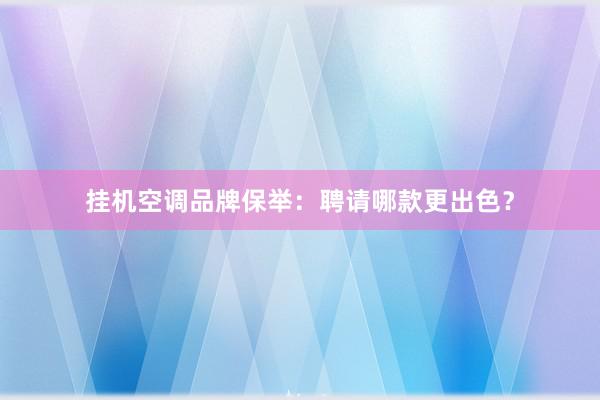 挂机空调品牌保举：聘请哪款更出色？